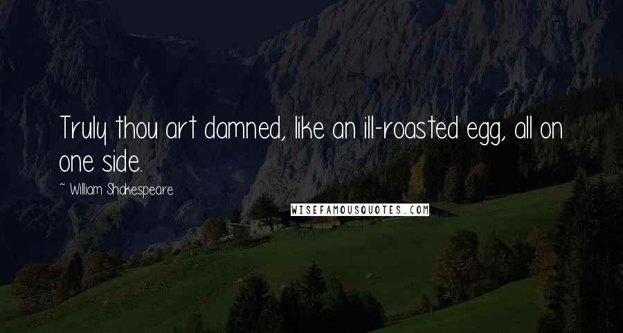William Shakespeare Quotes: Truly thou art damned, like an ill-roasted egg, all on one side.
