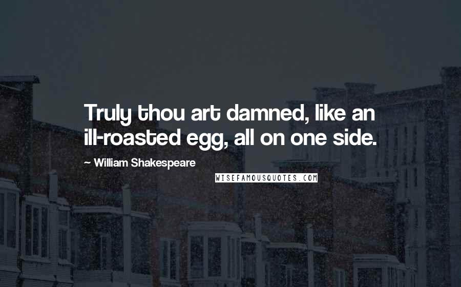 William Shakespeare Quotes: Truly thou art damned, like an ill-roasted egg, all on one side.