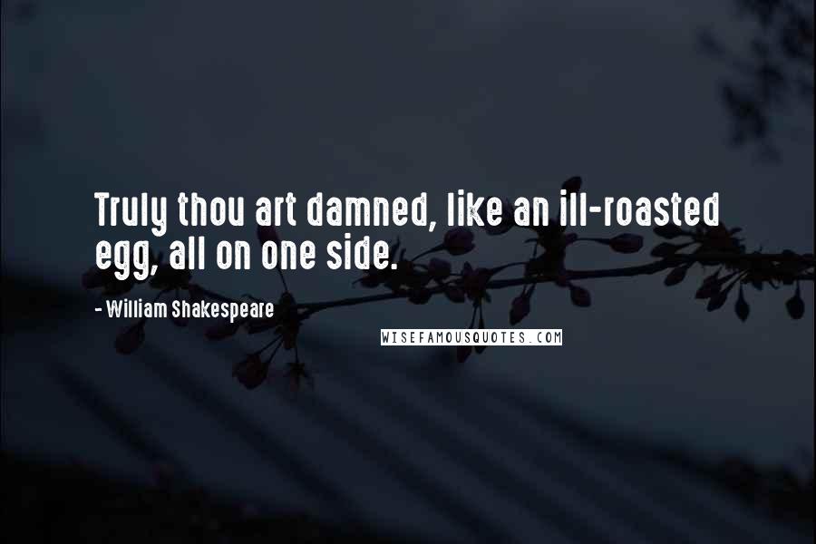 William Shakespeare Quotes: Truly thou art damned, like an ill-roasted egg, all on one side.