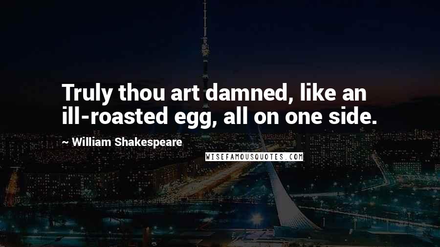 William Shakespeare Quotes: Truly thou art damned, like an ill-roasted egg, all on one side.