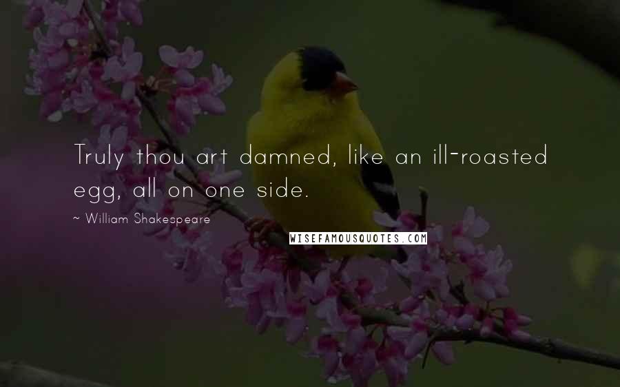 William Shakespeare Quotes: Truly thou art damned, like an ill-roasted egg, all on one side.