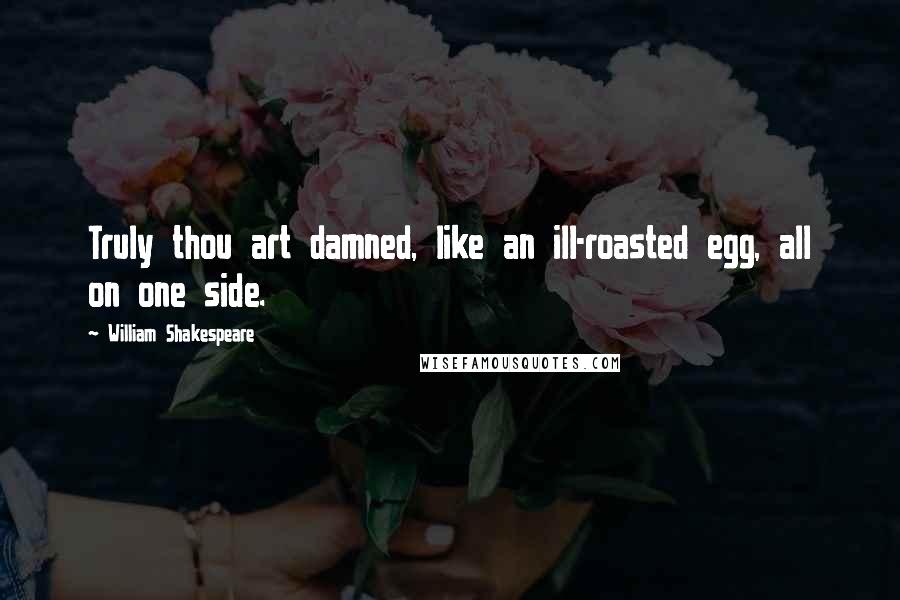 William Shakespeare Quotes: Truly thou art damned, like an ill-roasted egg, all on one side.