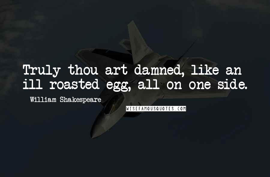 William Shakespeare Quotes: Truly thou art damned, like an ill-roasted egg, all on one side.