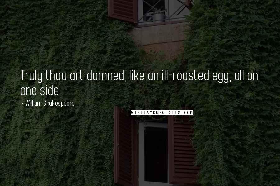 William Shakespeare Quotes: Truly thou art damned, like an ill-roasted egg, all on one side.