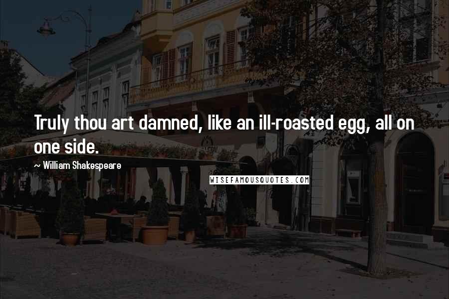 William Shakespeare Quotes: Truly thou art damned, like an ill-roasted egg, all on one side.