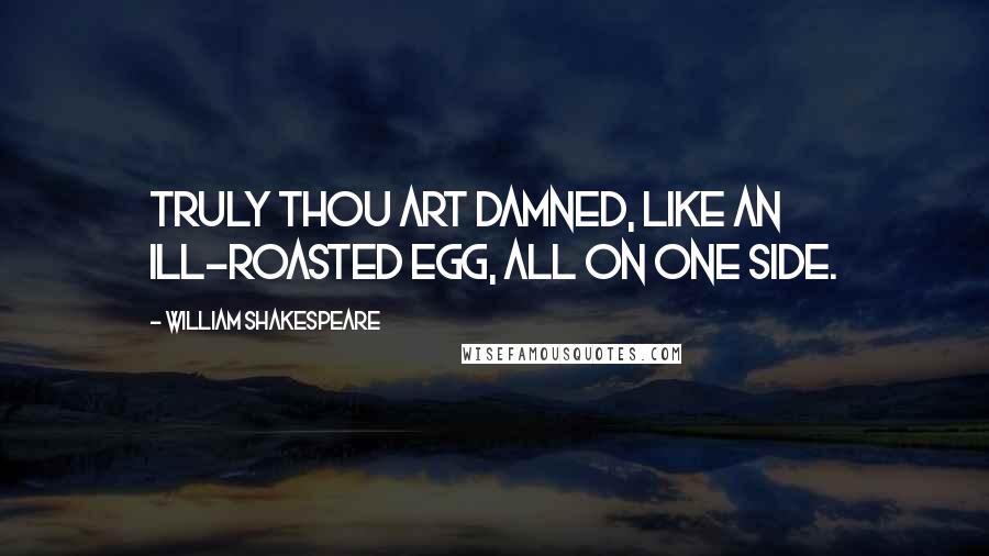 William Shakespeare Quotes: Truly thou art damned, like an ill-roasted egg, all on one side.