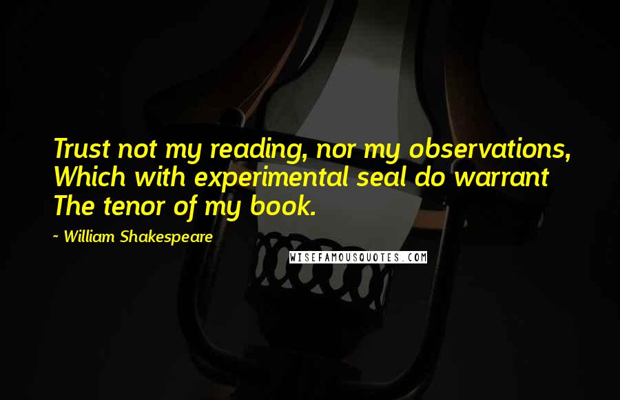 William Shakespeare Quotes: Trust not my reading, nor my observations, Which with experimental seal do warrant The tenor of my book.