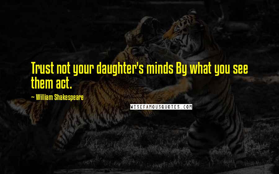 William Shakespeare Quotes: Trust not your daughter's minds By what you see them act.