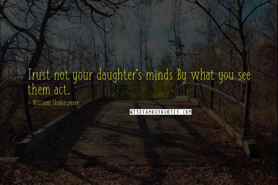 William Shakespeare Quotes: Trust not your daughter's minds By what you see them act.