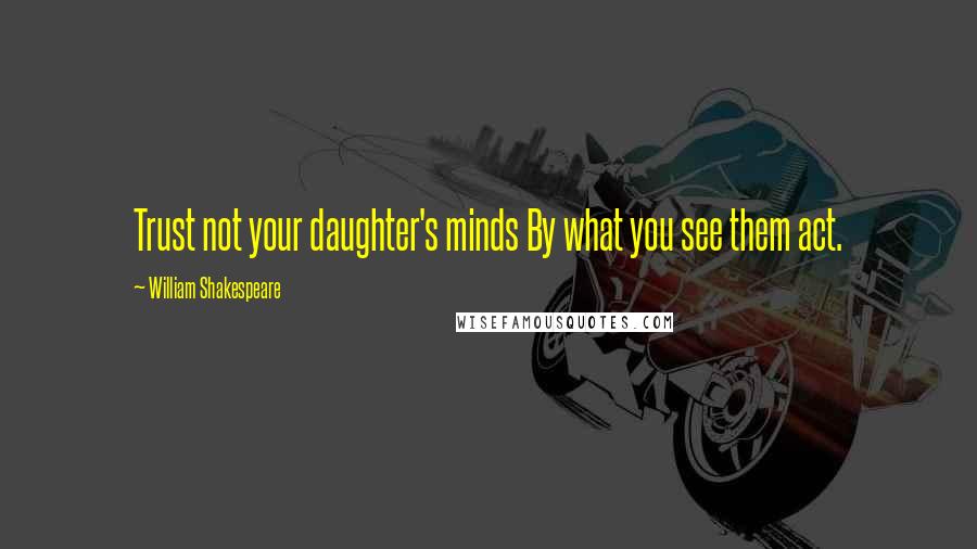 William Shakespeare Quotes: Trust not your daughter's minds By what you see them act.