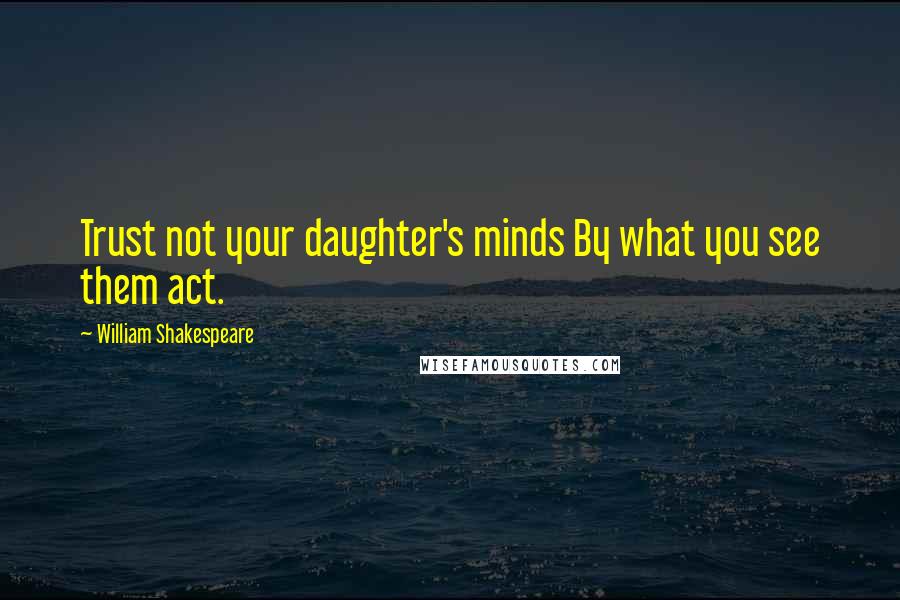 William Shakespeare Quotes: Trust not your daughter's minds By what you see them act.