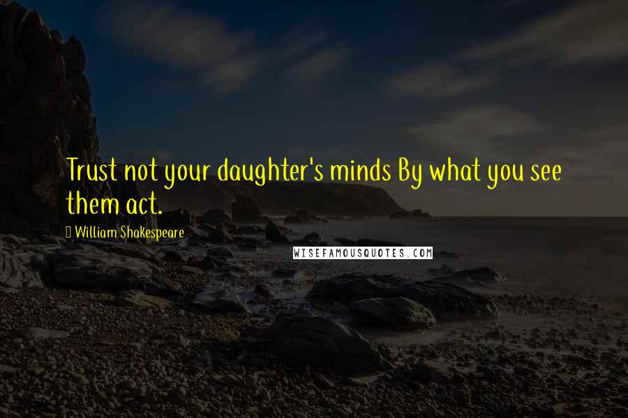 William Shakespeare Quotes: Trust not your daughter's minds By what you see them act.