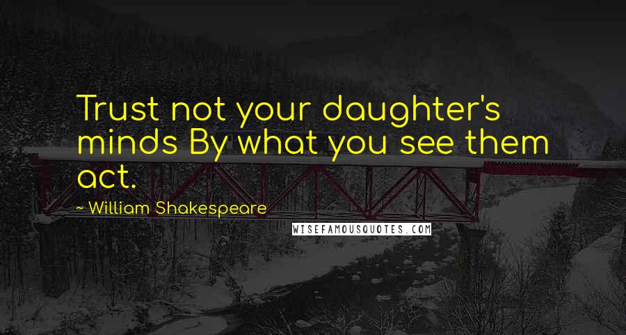 William Shakespeare Quotes: Trust not your daughter's minds By what you see them act.
