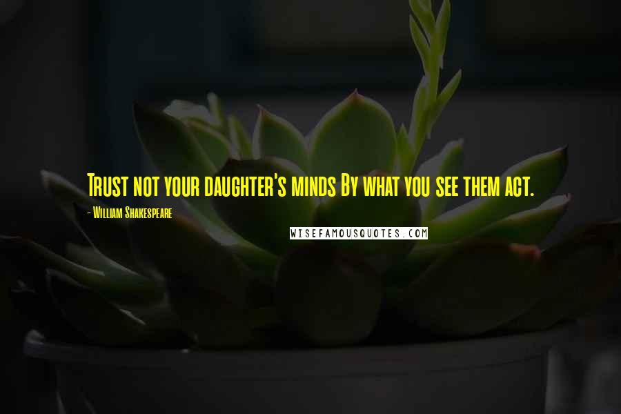 William Shakespeare Quotes: Trust not your daughter's minds By what you see them act.