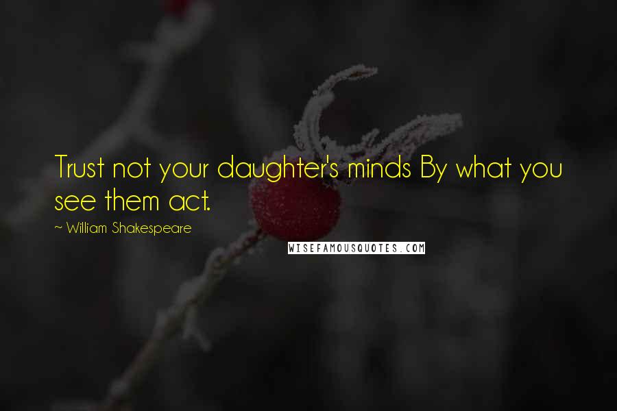 William Shakespeare Quotes: Trust not your daughter's minds By what you see them act.