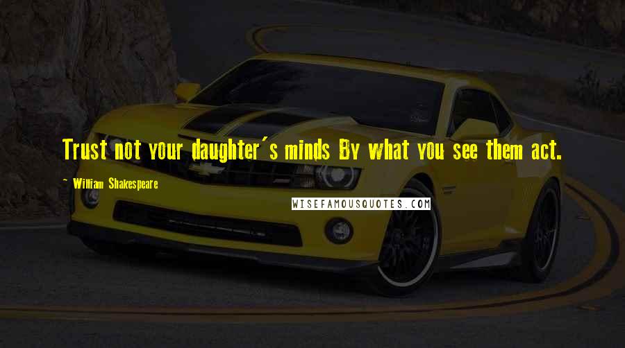 William Shakespeare Quotes: Trust not your daughter's minds By what you see them act.