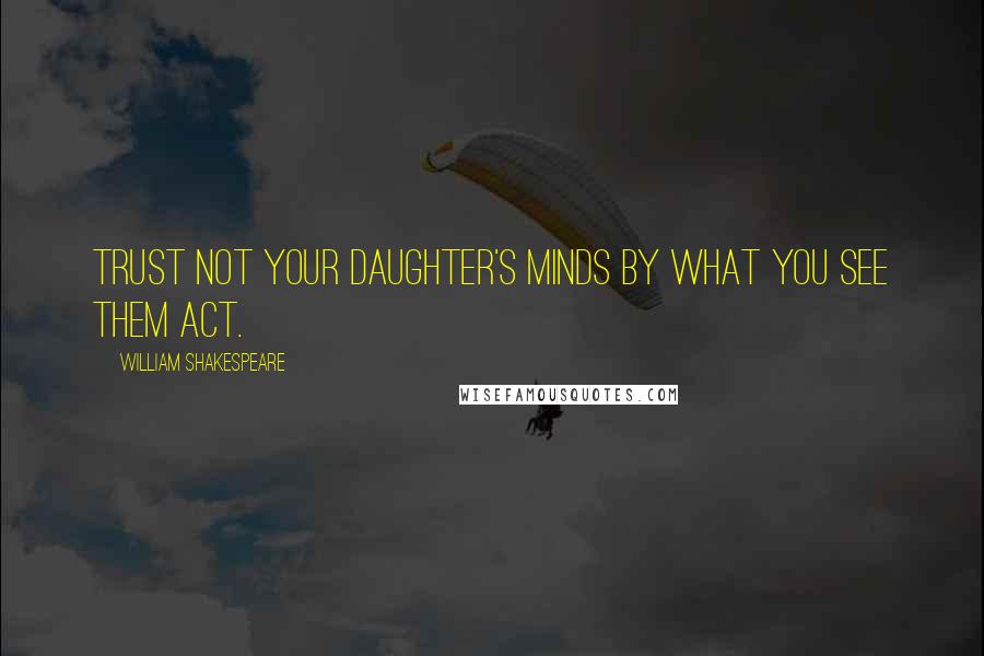 William Shakespeare Quotes: Trust not your daughter's minds By what you see them act.