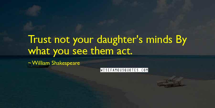 William Shakespeare Quotes: Trust not your daughter's minds By what you see them act.