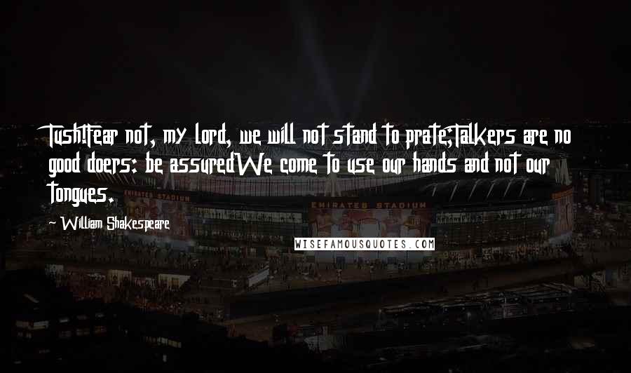 William Shakespeare Quotes: Tush!Fear not, my lord, we will not stand to prate;Talkers are no good doers: be assuredWe come to use our hands and not our tongues.