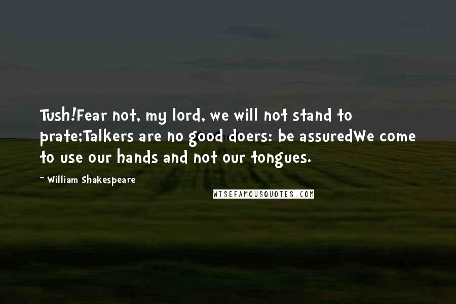 William Shakespeare Quotes: Tush!Fear not, my lord, we will not stand to prate;Talkers are no good doers: be assuredWe come to use our hands and not our tongues.