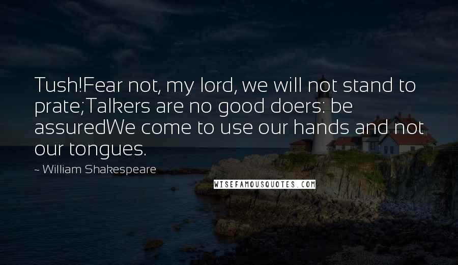 William Shakespeare Quotes: Tush!Fear not, my lord, we will not stand to prate;Talkers are no good doers: be assuredWe come to use our hands and not our tongues.