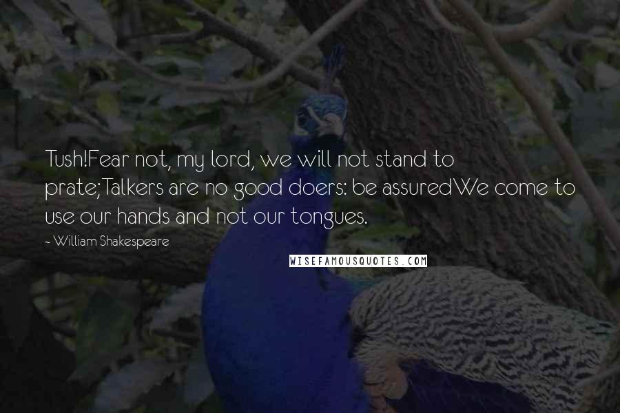 William Shakespeare Quotes: Tush!Fear not, my lord, we will not stand to prate;Talkers are no good doers: be assuredWe come to use our hands and not our tongues.