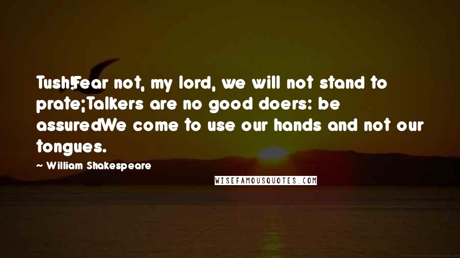 William Shakespeare Quotes: Tush!Fear not, my lord, we will not stand to prate;Talkers are no good doers: be assuredWe come to use our hands and not our tongues.