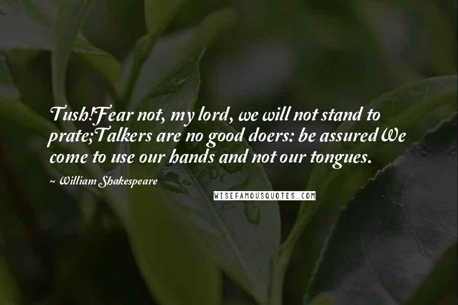 William Shakespeare Quotes: Tush!Fear not, my lord, we will not stand to prate;Talkers are no good doers: be assuredWe come to use our hands and not our tongues.