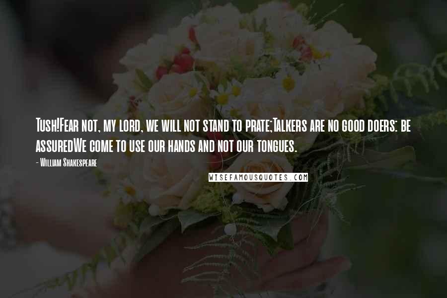 William Shakespeare Quotes: Tush!Fear not, my lord, we will not stand to prate;Talkers are no good doers: be assuredWe come to use our hands and not our tongues.