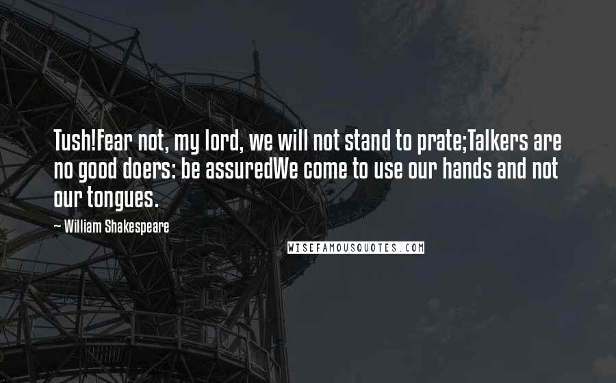 William Shakespeare Quotes: Tush!Fear not, my lord, we will not stand to prate;Talkers are no good doers: be assuredWe come to use our hands and not our tongues.