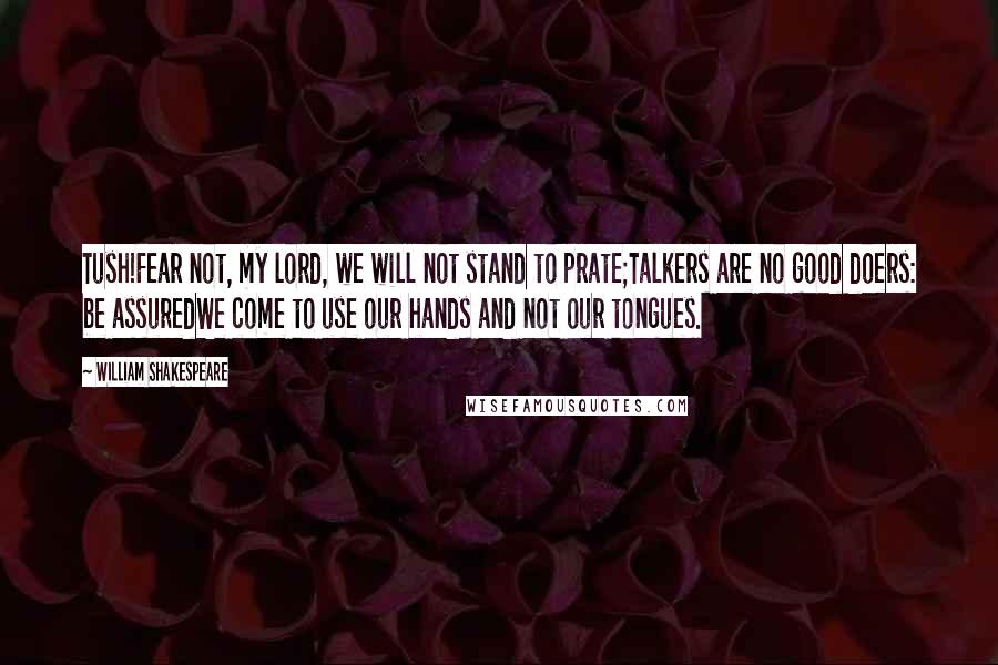 William Shakespeare Quotes: Tush!Fear not, my lord, we will not stand to prate;Talkers are no good doers: be assuredWe come to use our hands and not our tongues.