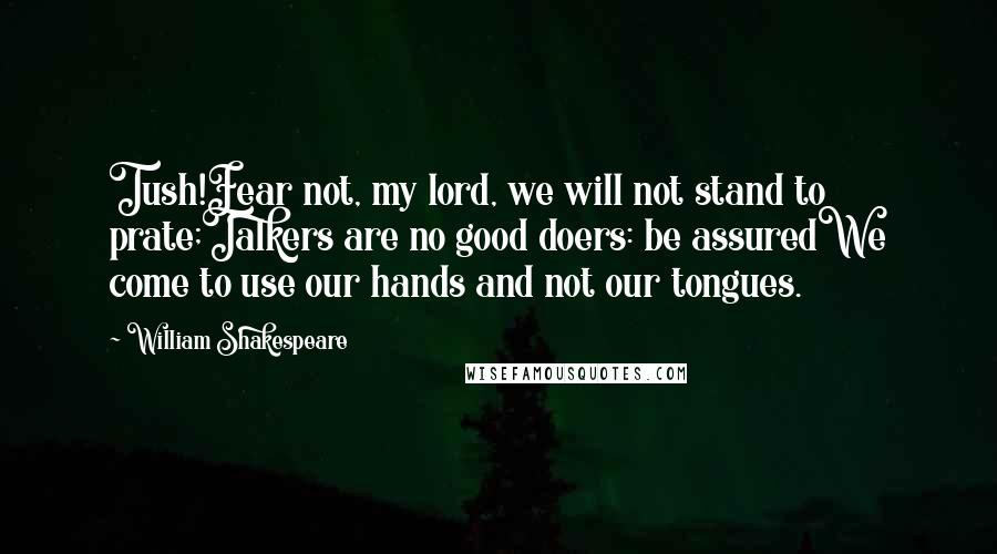 William Shakespeare Quotes: Tush!Fear not, my lord, we will not stand to prate;Talkers are no good doers: be assuredWe come to use our hands and not our tongues.