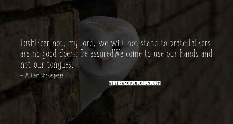 William Shakespeare Quotes: Tush!Fear not, my lord, we will not stand to prate;Talkers are no good doers: be assuredWe come to use our hands and not our tongues.