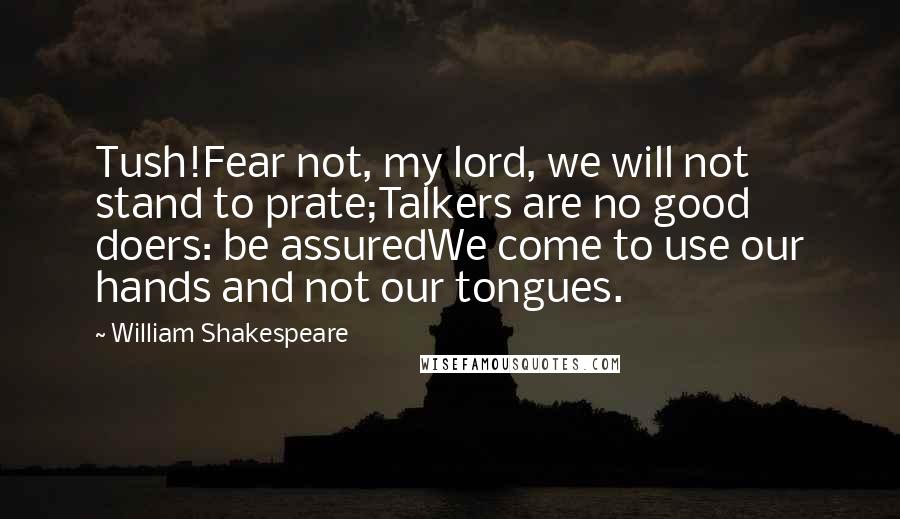 William Shakespeare Quotes: Tush!Fear not, my lord, we will not stand to prate;Talkers are no good doers: be assuredWe come to use our hands and not our tongues.