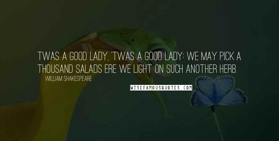 William Shakespeare Quotes: Twas a good lady, 'twas a good lady: we may pick a thousand salads ere we light on such another herb.