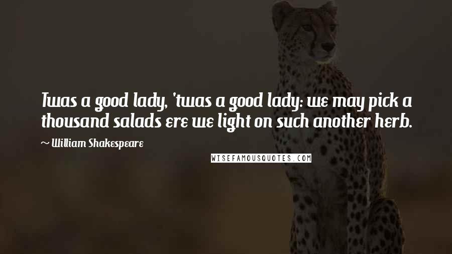 William Shakespeare Quotes: Twas a good lady, 'twas a good lady: we may pick a thousand salads ere we light on such another herb.