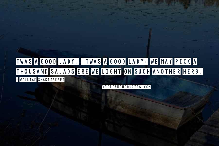 William Shakespeare Quotes: Twas a good lady, 'twas a good lady: we may pick a thousand salads ere we light on such another herb.