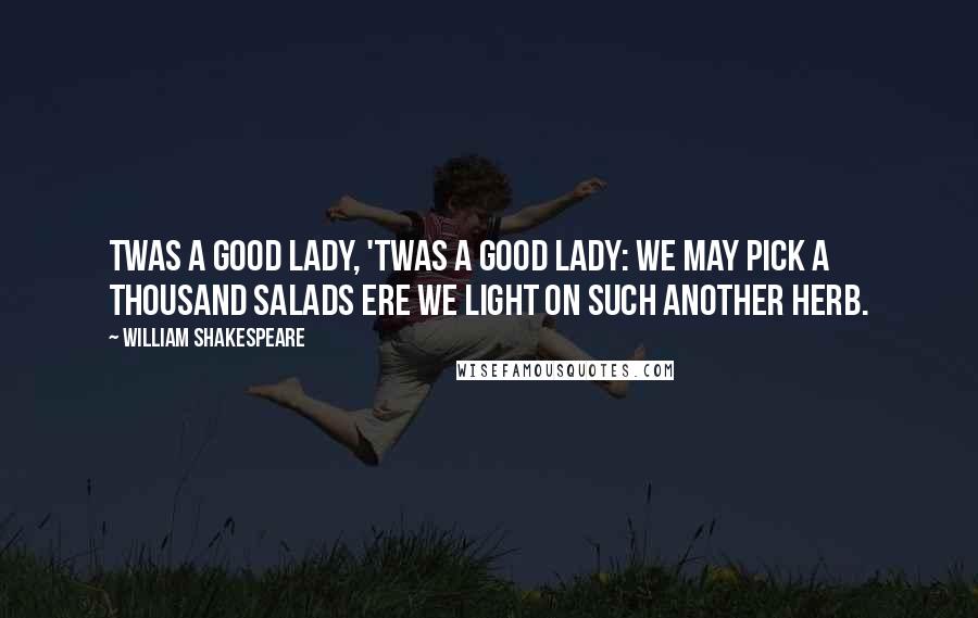 William Shakespeare Quotes: Twas a good lady, 'twas a good lady: we may pick a thousand salads ere we light on such another herb.