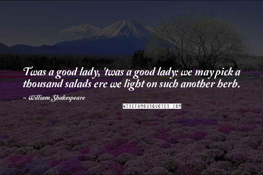 William Shakespeare Quotes: Twas a good lady, 'twas a good lady: we may pick a thousand salads ere we light on such another herb.