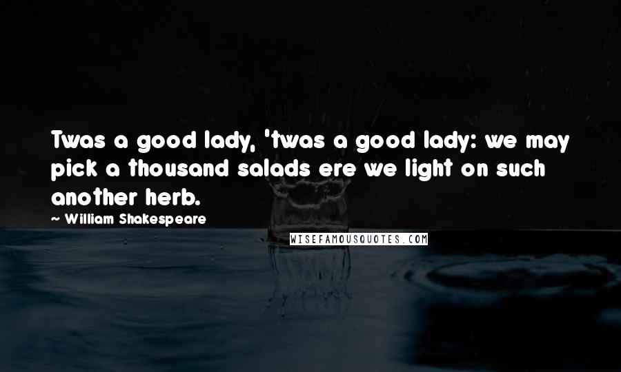 William Shakespeare Quotes: Twas a good lady, 'twas a good lady: we may pick a thousand salads ere we light on such another herb.