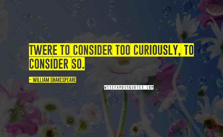 William Shakespeare Quotes: Twere to consider too curiously, to consider so.