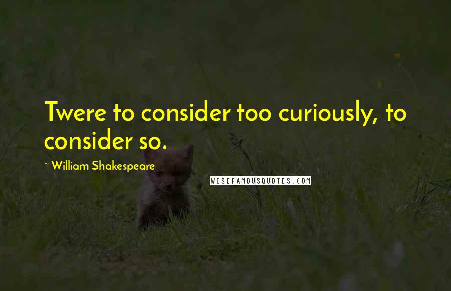 William Shakespeare Quotes: Twere to consider too curiously, to consider so.