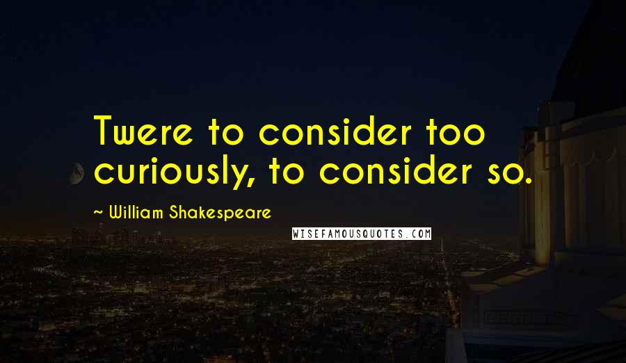 William Shakespeare Quotes: Twere to consider too curiously, to consider so.