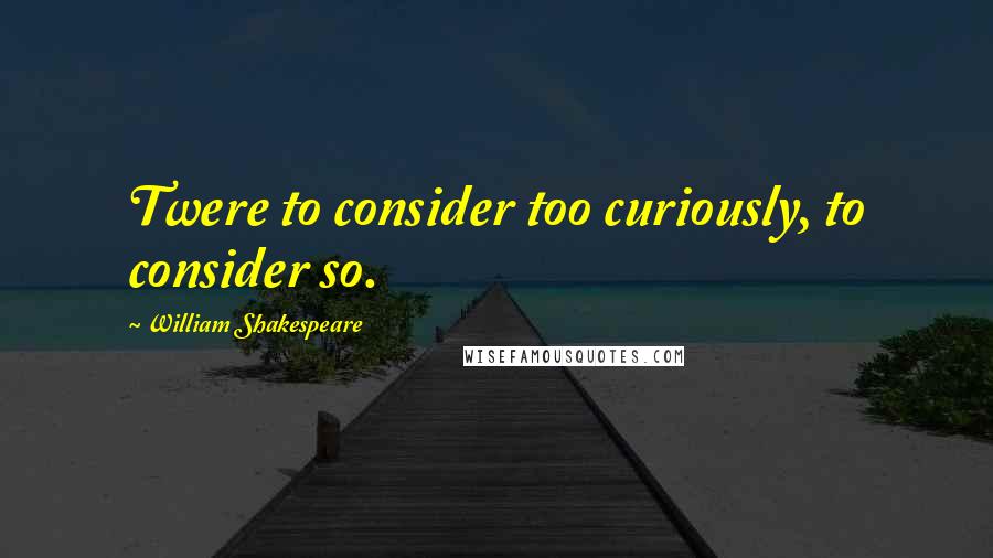 William Shakespeare Quotes: Twere to consider too curiously, to consider so.