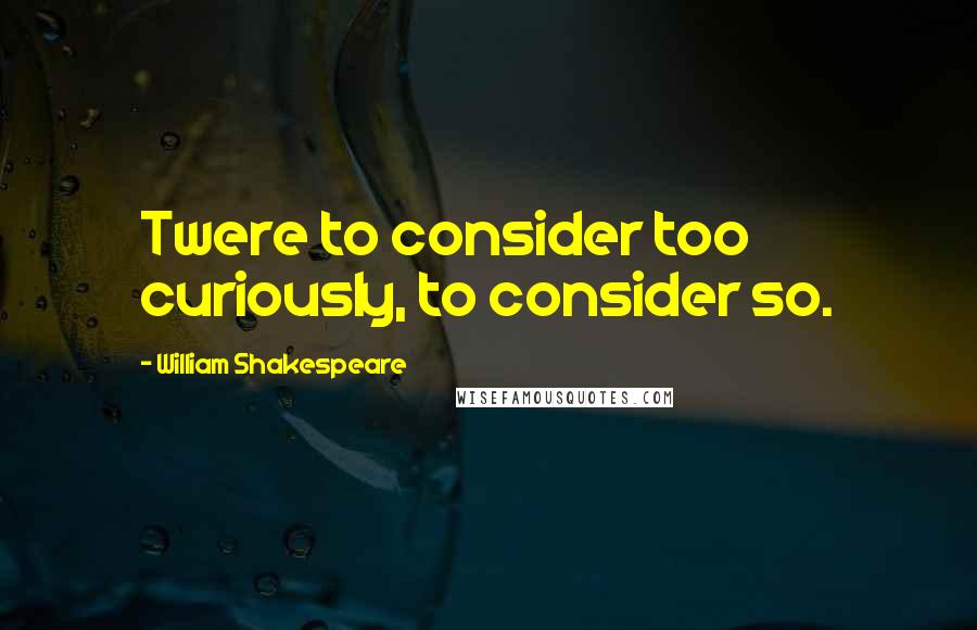 William Shakespeare Quotes: Twere to consider too curiously, to consider so.