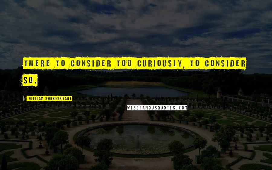 William Shakespeare Quotes: Twere to consider too curiously, to consider so.