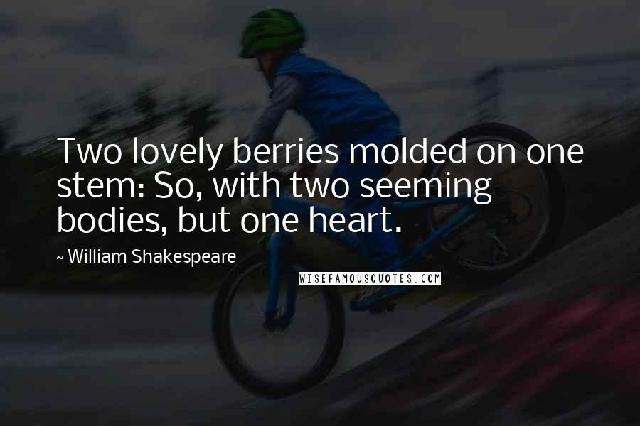 William Shakespeare Quotes: Two lovely berries molded on one stem: So, with two seeming bodies, but one heart.