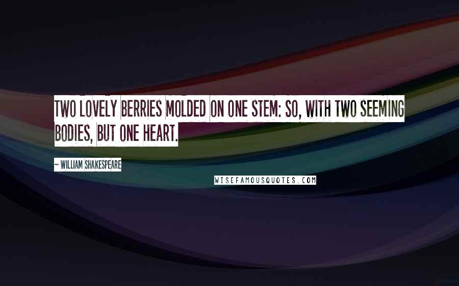 William Shakespeare Quotes: Two lovely berries molded on one stem: So, with two seeming bodies, but one heart.