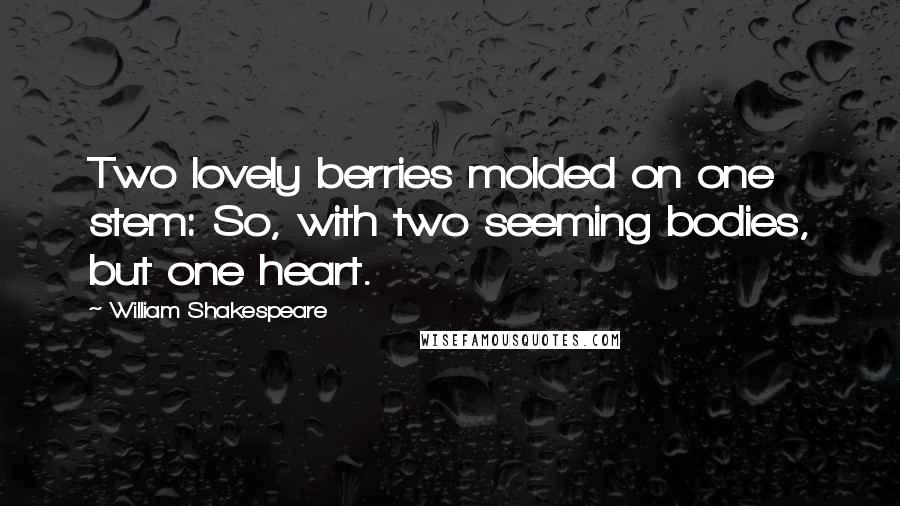 William Shakespeare Quotes: Two lovely berries molded on one stem: So, with two seeming bodies, but one heart.