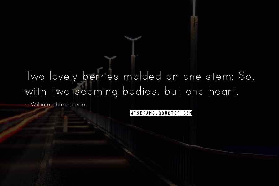 William Shakespeare Quotes: Two lovely berries molded on one stem: So, with two seeming bodies, but one heart.